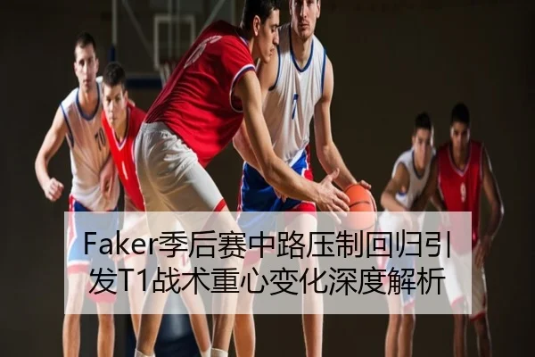 Faker季后赛中路压制回归引发T1战术重心变化深度解析
