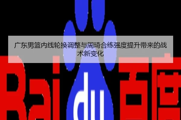 广东男篮内线轮换调整与周琦合练强度提升带来的战术新变化