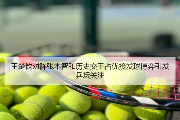 王楚钦对阵张本智和历史交手占优接发球博弈引发乒坛关注