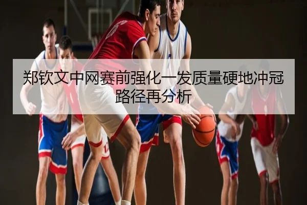 郑钦文中网赛前强化一发质量硬地冲冠路径再分析